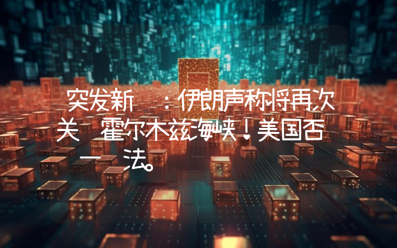 突发新闻：伊朗声称将再次关闭霍尔木兹海峡！美国否认这一说法。