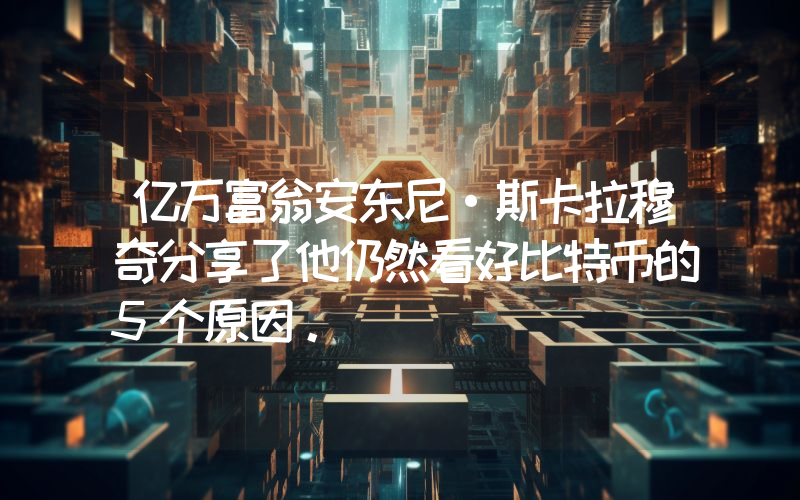 亿万富翁安东尼·斯卡拉穆奇分享了他仍然看好比特币的5个原因。