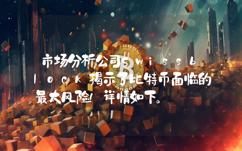 市场分析公司Swissblock揭示了比特币面临的最大风险！详情如下。