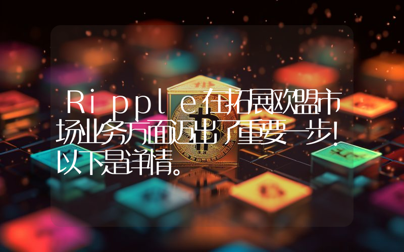 Ripple在拓展欧盟市场业务方面迈出了重要一步！以下是详情。