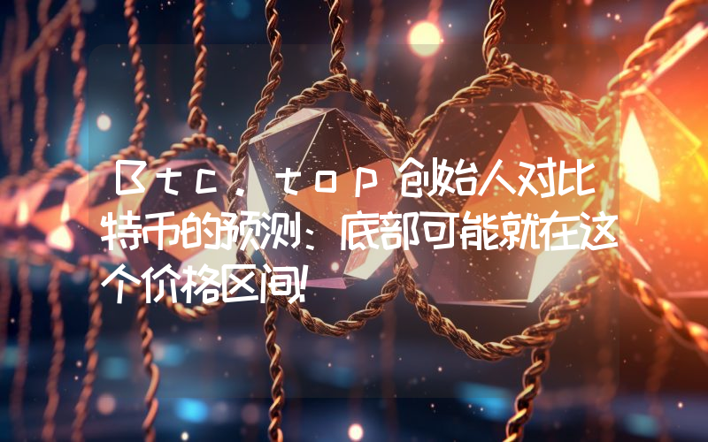 Btc.top创始人对比特币的预测：底部可能就在这个价格区间！