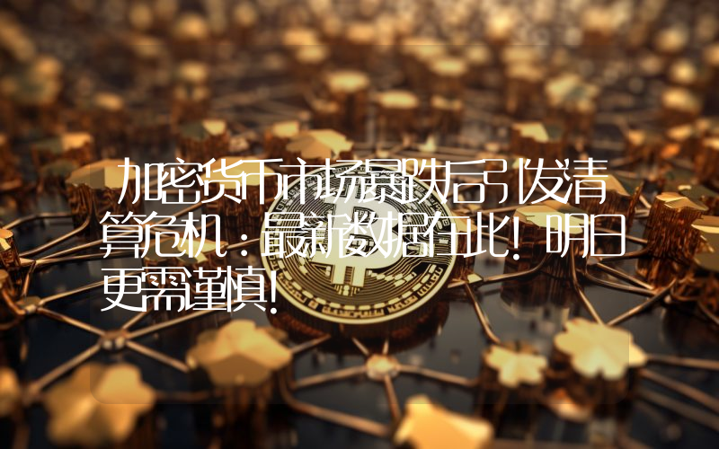 加密货币市场暴跌后引发清算危机：最新数据在此！明日更需谨慎！