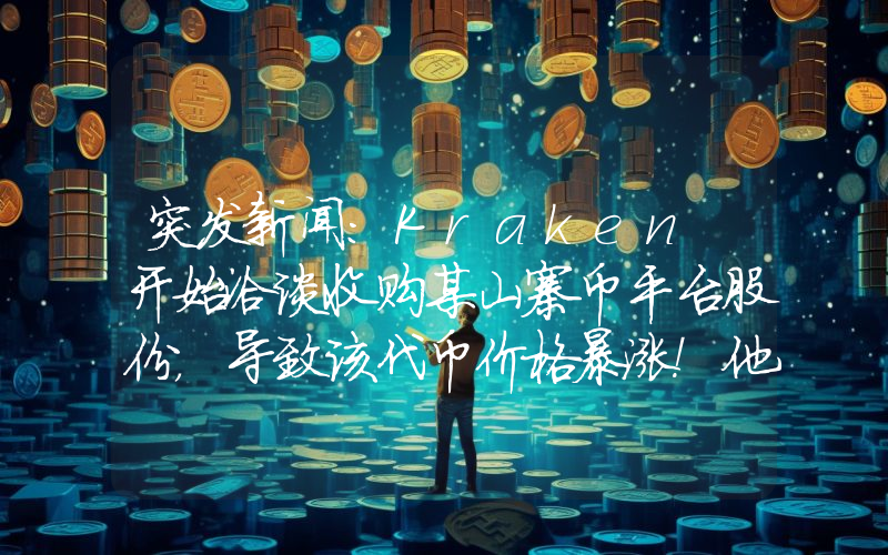 突发新闻：Kraken 开始洽谈收购某山寨币平台股份，导致该代币价格暴涨！他们将收购该代币！