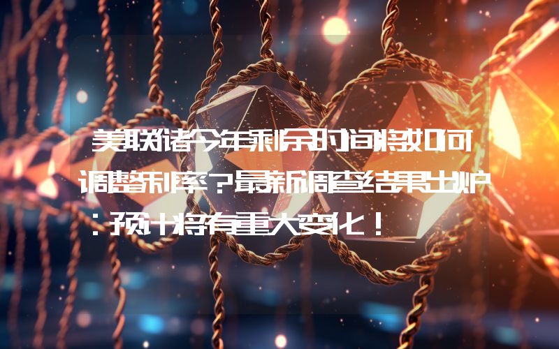 美联储今年剩余时间将如何调整利率？最新调查结果出炉：预计将有重大变化！