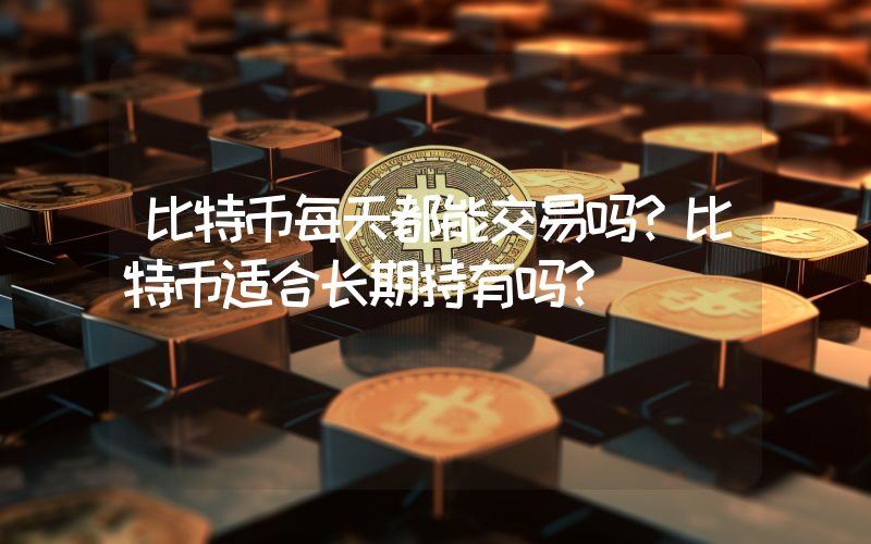 比特币每天都能交易吗？比特币适合长期持有吗？