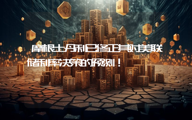 摩根士丹利已修正其对美联储利率决策的预测！