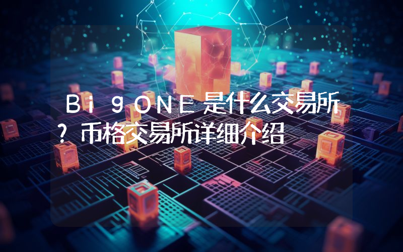 BigONE是什么交易所？币格交易所详细介绍
