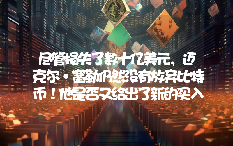 尽管损失了数十亿美元，迈克尔·塞勒仍然没有放弃比特币！他是否又给出了新的买入信号？