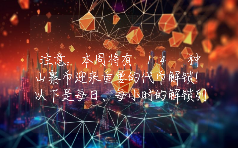 注意：本周将有 14 种山寨币迎来重要的代币解锁！以下是每日、每小时的解锁列表。