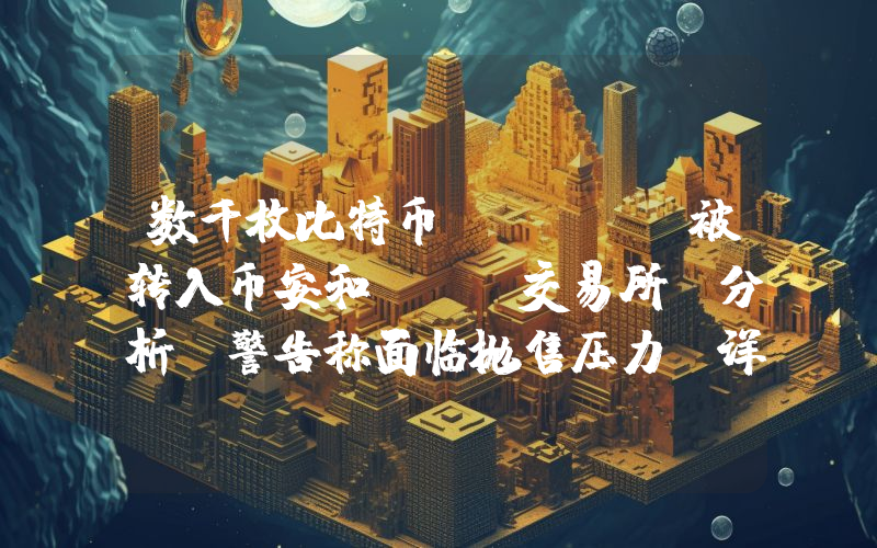 数千枚比特币（Btc）被转入币安和Okx交易所！分析师警告称面临抛售压力！详情如下。