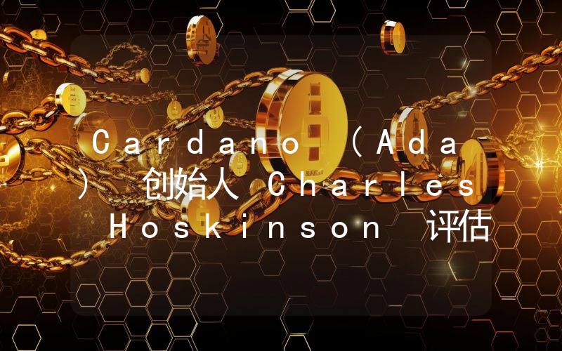 Cardano (Ada) 创始人 Charles Hoskinson 评估 Ada 的未来：回顾其从 0.04 美元到 3 美元的涨势