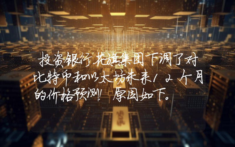 投资银行花旗集团下调了对比特币和以太坊未来12个月的价格预测！原因如下。