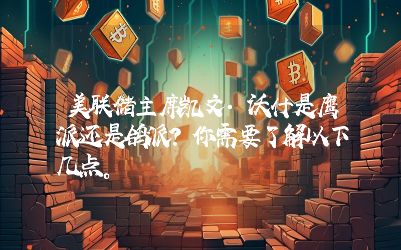 美联储主席凯文·沃什是鹰派还是鸽派？你需要了解以下几点。