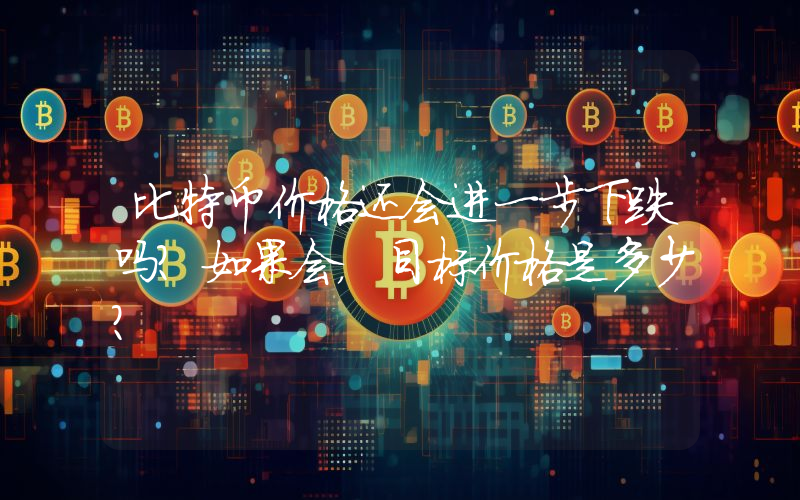 比特币价格还会进一步下跌吗？如果会，目标价格是多少？