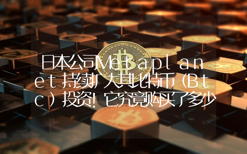 日本公司Metaplanet持续扩大其比特币（Btc）投资！它究竟购买了多少Btc？详情如下。