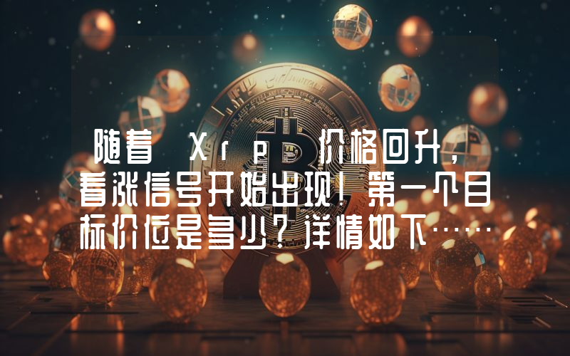 随着 Xrp 价格回升，看涨信号开始出现！第一个目标价位是多少？详情如下……
