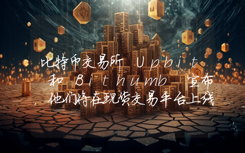 比特币交易所 Upbit 和 Bithumb 宣布，他们将在现货交易平台上线这些山寨币！详情如下。