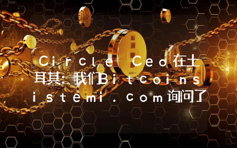 Circle Ceo在土耳其：我们Bitcoinsistemi.com询问了市场的未来发展！以下是投资计划和其他所有细节。