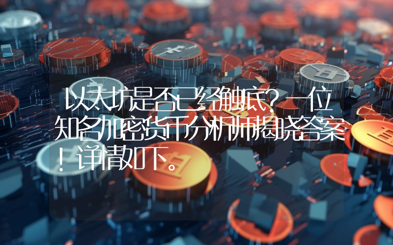 以太坊是否已经触底？一位知名加密货币分析师揭晓答案！详情如下。