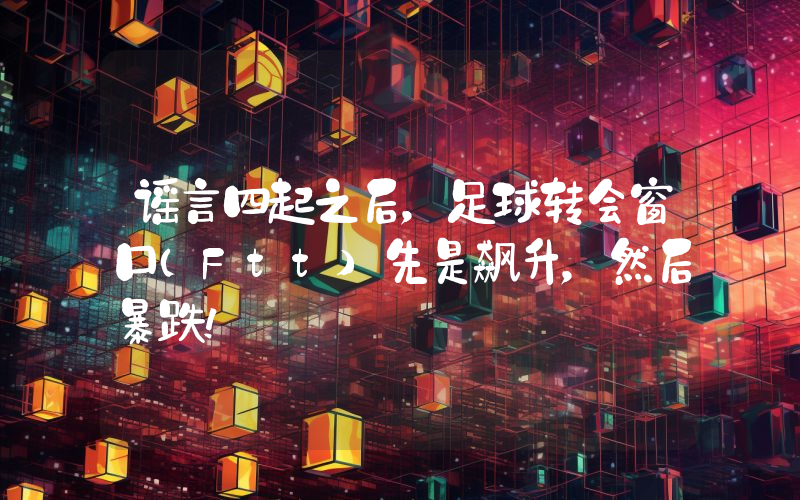 谣言四起之后，足球转会窗口（Ftt）先是飙升，然后暴跌！
