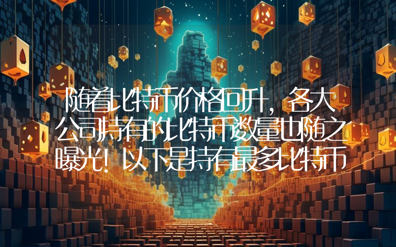 随着比特币价格回升，各大公司持有的比特币数量也随之曝光！以下是持有最多比特币的公司名单……