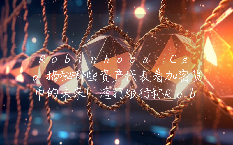 Robinhood Ceo揭秘哪些资产代表着加密货币的未来！渣打银行称Robinhood与这种山寨币的合作被低估了！详情如下……