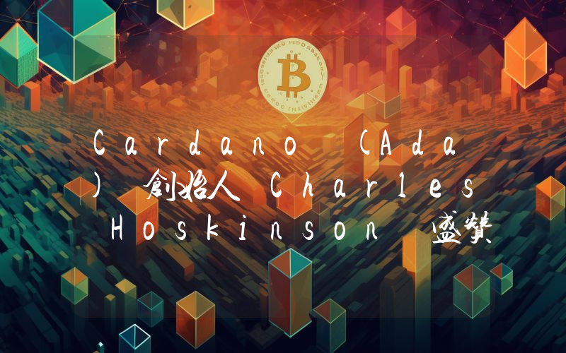Cardano (Ada) 创始人 Charles Hoskinson 盛赞 Xrp！