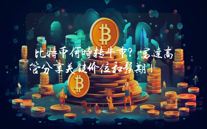 比特币何时转牛市？富达高管分享关键价位和预期！
