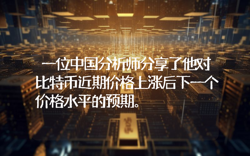 一位中国分析师分享了他对比特币近期价格上涨后下一个价格水平的预期。