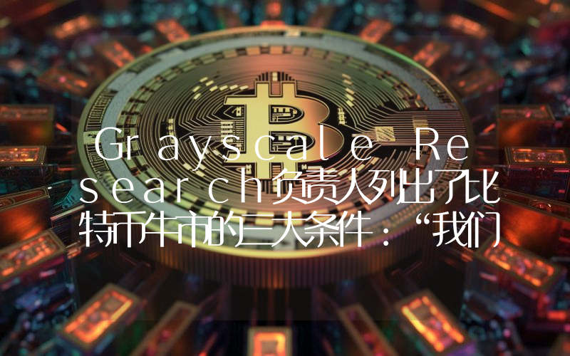 Grayscale Research负责人列出了比特币牛市的三大条件：“我们在这三个方面都走对了方向”。