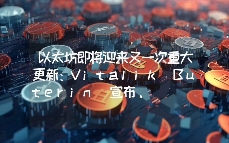 以太坊即将迎来又一次重大更新：Vitalik Buterin 宣布。
