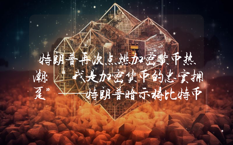 特朗普再次点燃加密货币热潮：“我是加密货币的忠实拥趸”——特朗普暗示将比特币添加到账户中