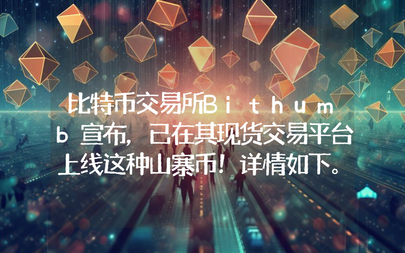 比特币交易所Bithumb宣布，已在其现货交易平台上线这种山寨币！详情如下。