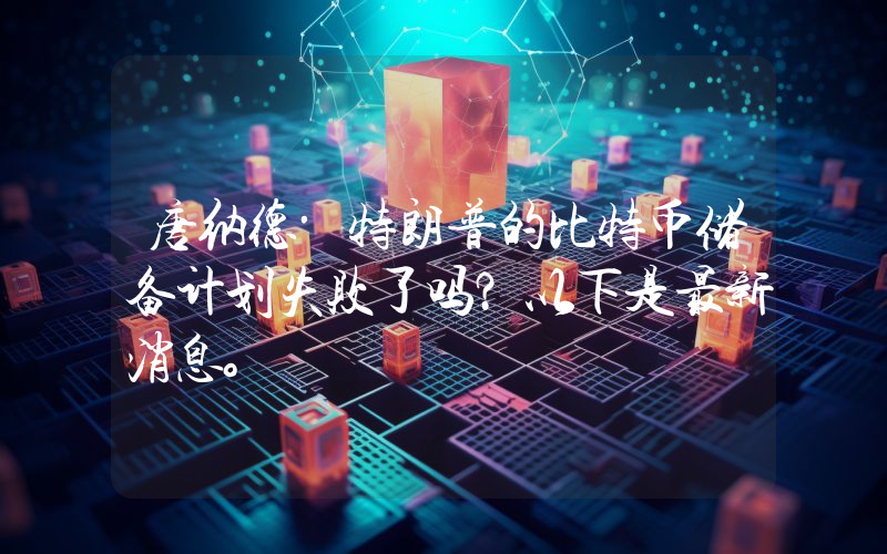 唐纳德·特朗普的比特币储备计划失败了吗？以下是最新消息。