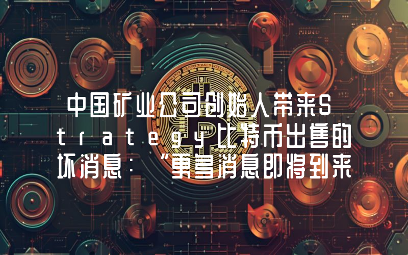 中国矿业公司创始人带来Strategy比特币出售的坏消息：“更多消息即将到来！”