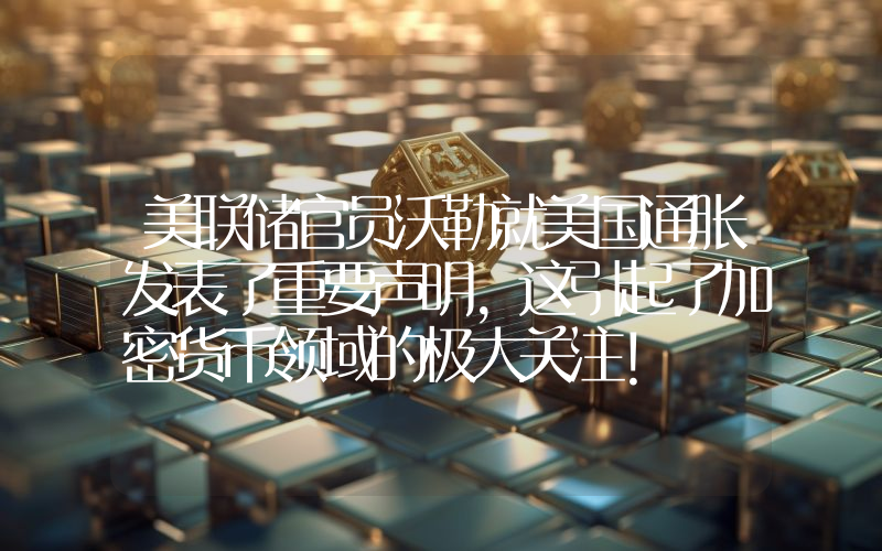 美联储官员沃勒就美国通胀发表了重要声明，这引起了加密货币领域的极大关注！