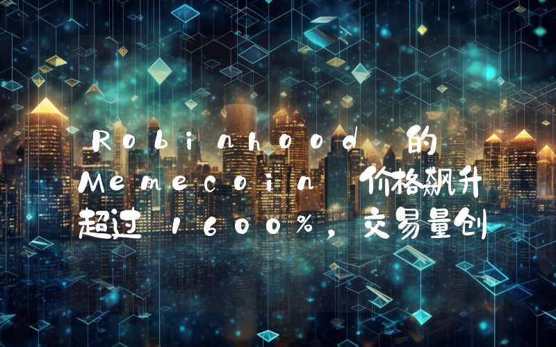 Robinhood 的 Memecoin 价格飙升超过 1600%，交易量创下新纪录