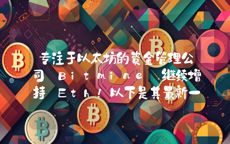 专注于以太坊的资金管理公司 Bitmine 继续增持 Eth！以下是其最新一期的购买数量。