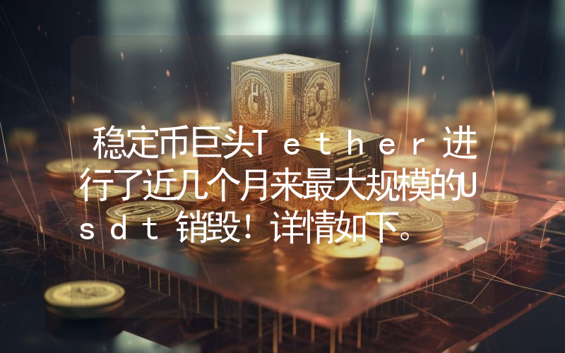 稳定币巨头Tether进行了近几个月来最大规模的Usdt销毁！详情如下。