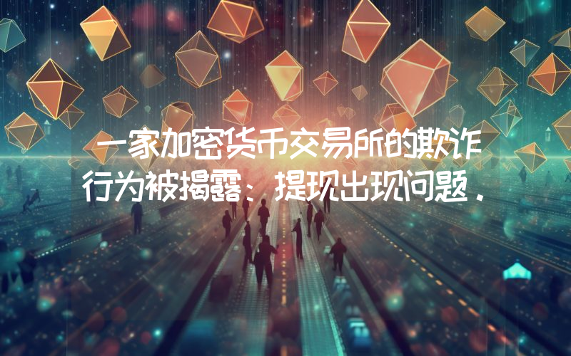 一家加密货币交易所的欺诈行为被揭露：提现出现问题。