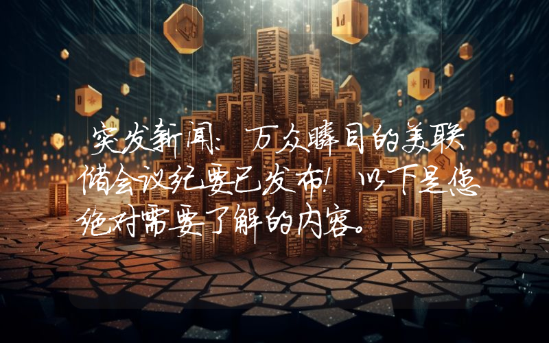 突发新闻：万众瞩目的美联储会议纪要已发布！以下是您绝对需要了解的内容。