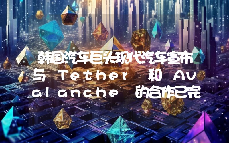 韩国汽车巨头现代汽车宣布与 Tether 和 Avalanche 的合作已完成。