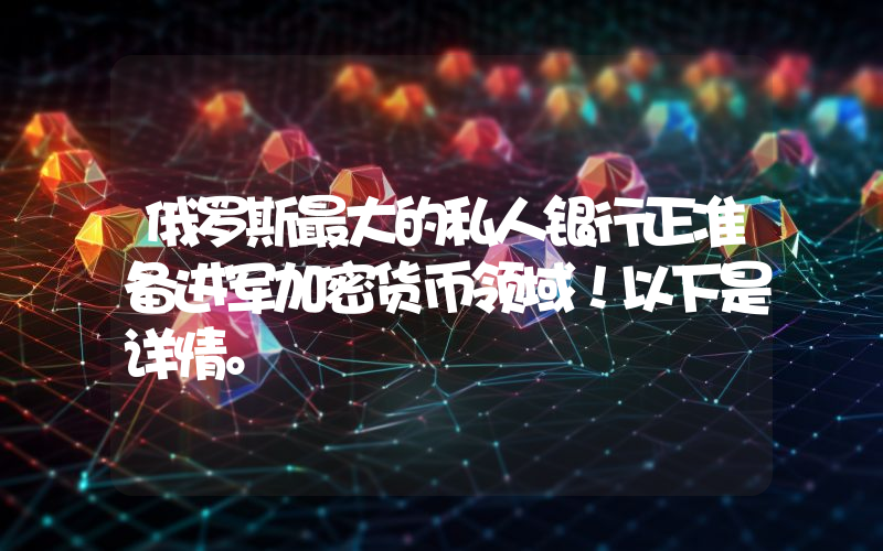 俄罗斯最大的私人银行正准备进军加密货币领域！以下是详情。