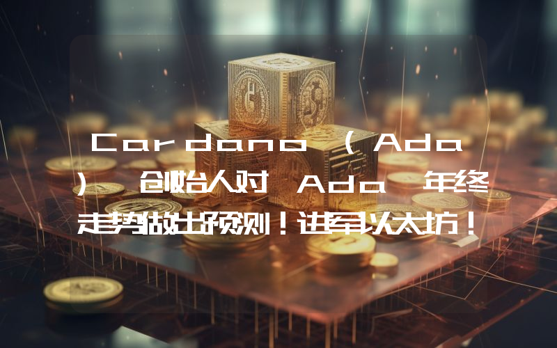 Cardano (Ada) 创始人对 Ada 年终走势做出预测！进军以太坊！