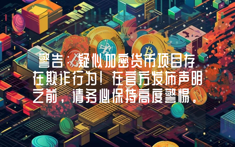 警告：疑似加密货币项目存在欺诈行为！在官方发布声明之前，请务必保持高度警惕。
