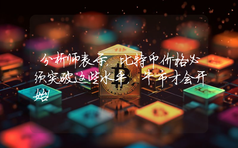 分析师表示，比特币价格必须突破这些水平，牛市才会开始！