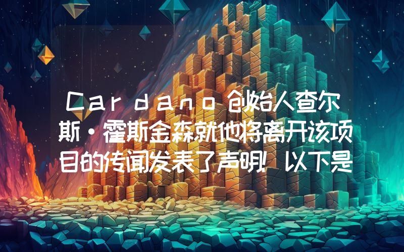 Cardano创始人查尔斯·霍斯金森就他将离开该项目的传闻发表了声明！以下是详情。