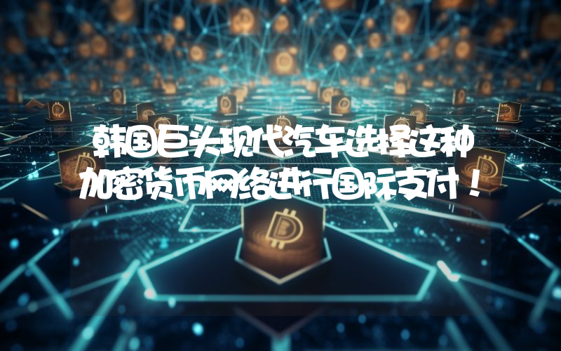 韩国巨头现代汽车选择这种加密货币网络进行国际支付！