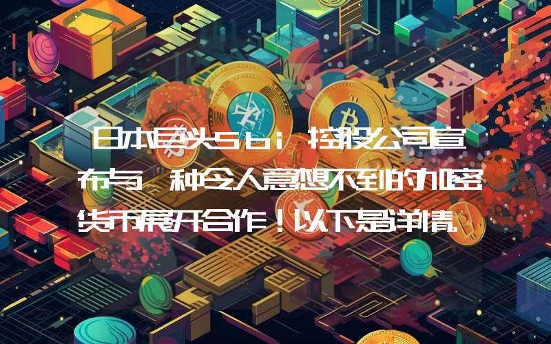 日本巨头Sbi控股公司宣布与一种令人意想不到的加密货币展开合作！以下是详情。