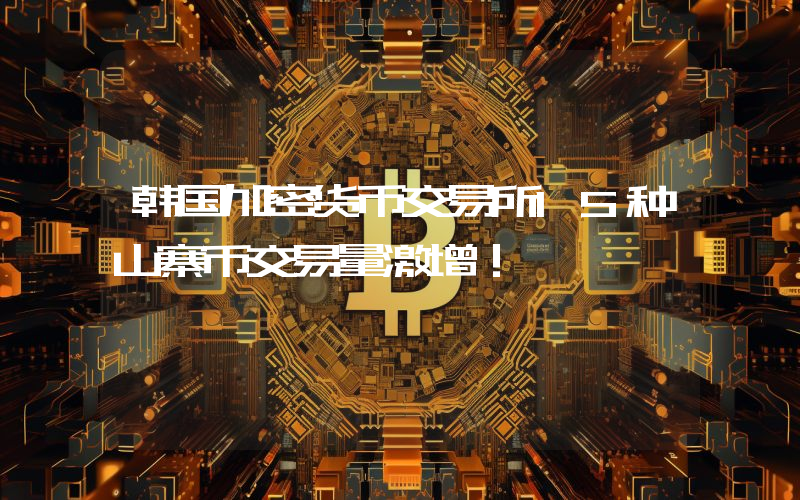 韩国加密货币交易所15种山寨币交易量激增！